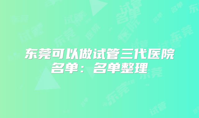 东莞可以做试管三代医院名单：名单整理