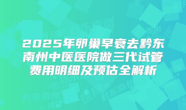 2025年卵巢早衰去黔东南州中医医院做三代试管费用明细及预估全解析