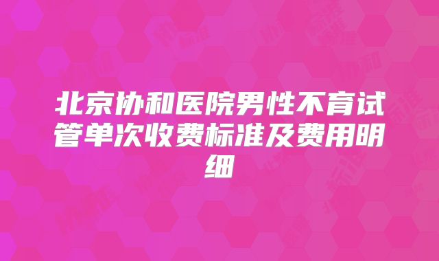 北京协和医院男性不育试管单次收费标准及费用明细