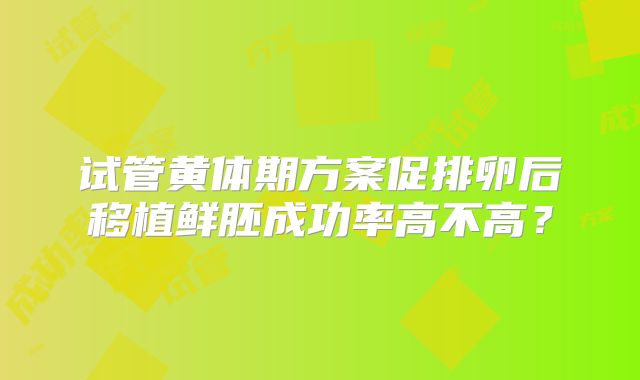 试管黄体期方案促排卵后移植鲜胚成功率高不高？