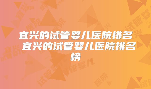 宜兴的试管婴儿医院排名 宜兴的试管婴儿医院排名榜