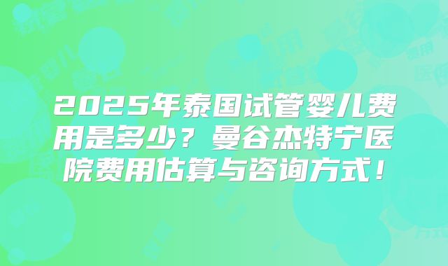 2025年泰国试管婴儿费用是多少？曼谷杰特宁医院费用估算与咨询方式！
