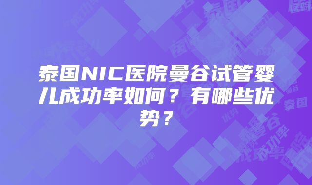 泰国NIC医院曼谷试管婴儿成功率如何？有哪些优势？