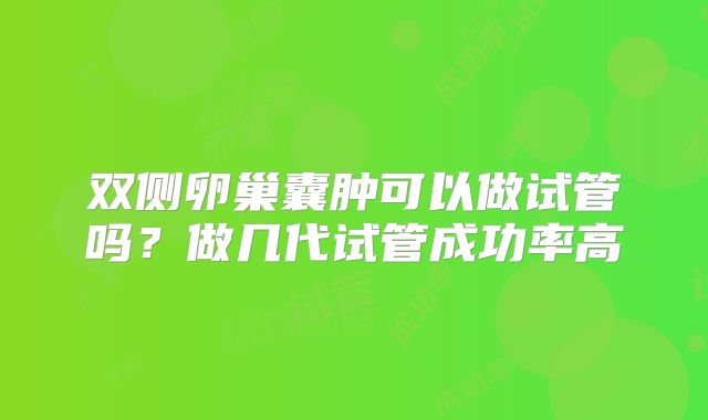 双侧卵巢囊肿可以做试管吗?做几代试管成功率高