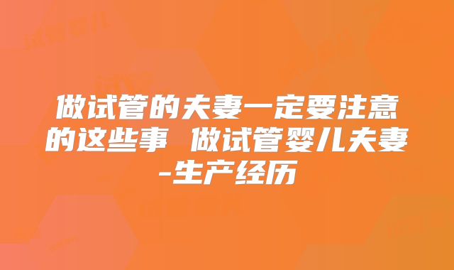 做试管的夫妻一定要注意的这些事 做试管婴儿夫妻-生产经历