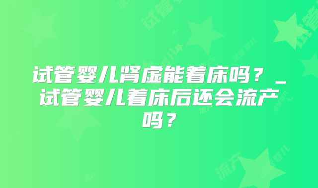 试管婴儿肾虚能着床吗？_试管婴儿着床后还会流产吗？