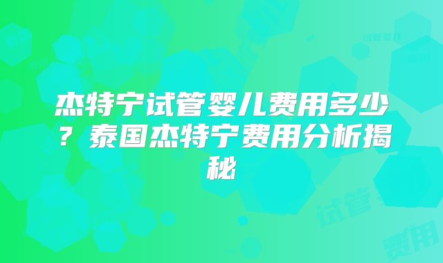 杰特宁试管婴儿费用多少?泰国杰特宁费用分析揭秘