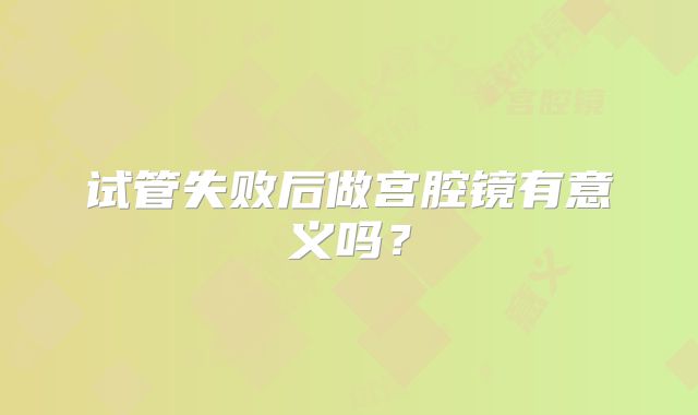 试管失败后做宫腔镜有意义吗?