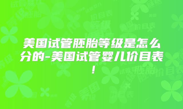 美国试管胚胎等级是怎么分的-美国试管婴儿价目表！