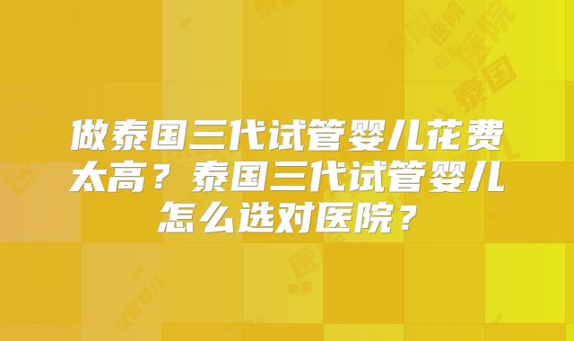 做泰国三代试管婴儿花费太高?泰国三代试管婴儿怎么选对医院?