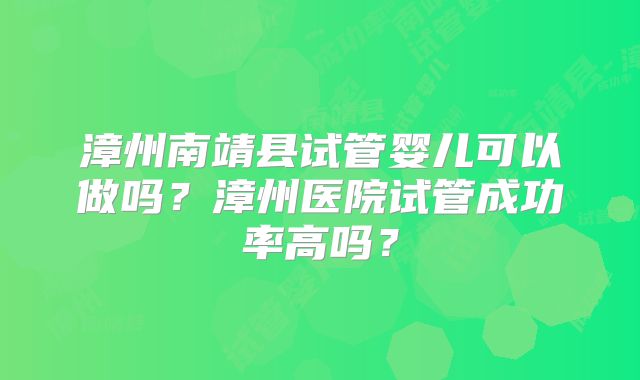 漳州南靖县试管婴儿可以做吗？漳州医院试管成功率高吗？