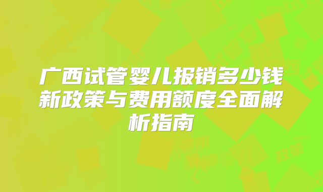 广西试管婴儿报销多少钱新政策与费用额度全面解析指南