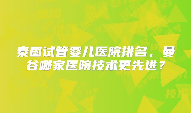 泰国试管婴儿医院排名，曼谷哪家医院技术更先进？