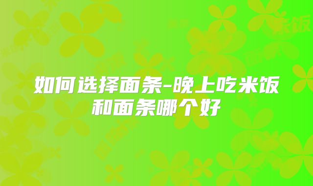 如何选择面条-晚上吃米饭和面条哪个好