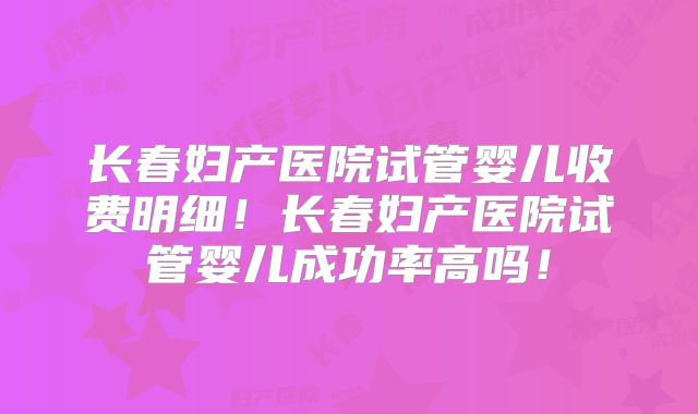 长春妇产医院试管婴儿收费明细!长春妇产医院试管婴儿成功率高吗!