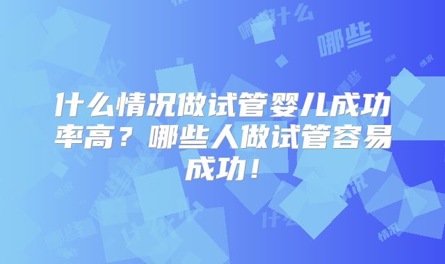 什么情况做试管婴儿成功率高？哪些人做试管容易成功！