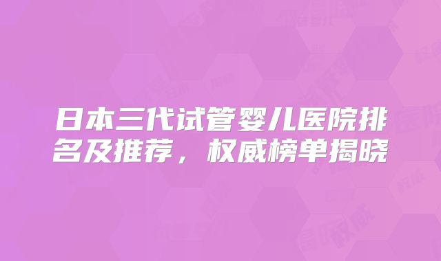 日本三代试管婴儿医院排名及推荐，权威榜单揭晓
