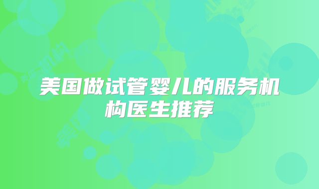 美国做试管婴儿的服务机构医生推荐