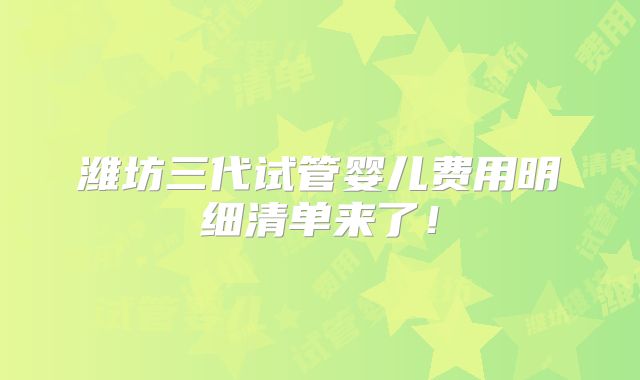 潍坊三代试管婴儿费用明细清单来了!