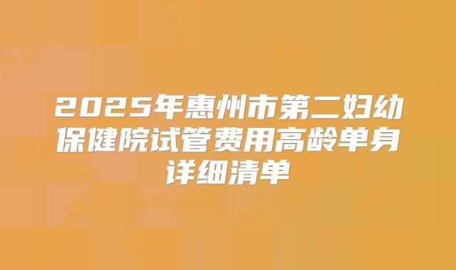 2025年惠州市第二妇幼保健院试管费用高龄单身详细清单