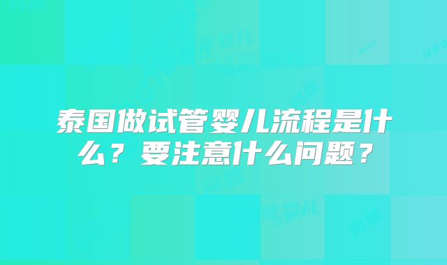 泰国做试管婴儿流程是什么?要注意什么问题?