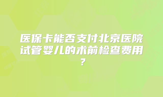 医保卡能否支付北京医院试管婴儿的术前检查费用？