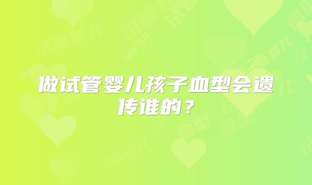 做试管婴儿孩子血型会遗传谁的？