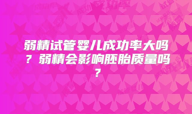 弱精试管婴儿成功率大吗？弱精会影响胚胎质量吗？
