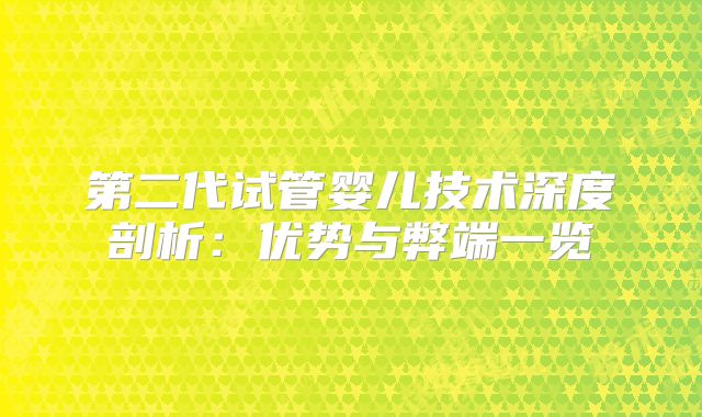 第二代试管婴儿技术深度剖析:优势与弊端一览