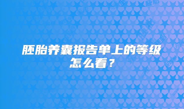 胚胎养囊报告单上的等级怎么看？
