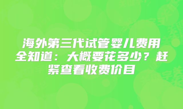 海外第三代试管婴儿费用全知道:大概要花多少?赶紧查看收费价目