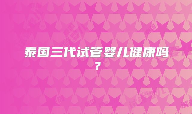 泰国三代试管婴儿健康吗？
