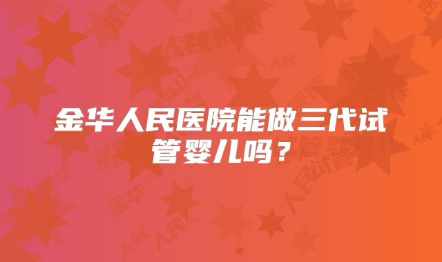 金华人民医院能做三代试管婴儿吗？