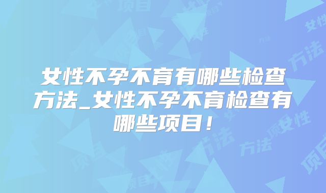 女性不孕不育有哪些检查方法_女性不孕不育检查有哪些项目！
