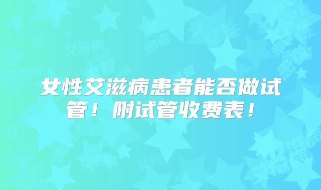 女性艾滋病患者能否做试管！附试管收费表！