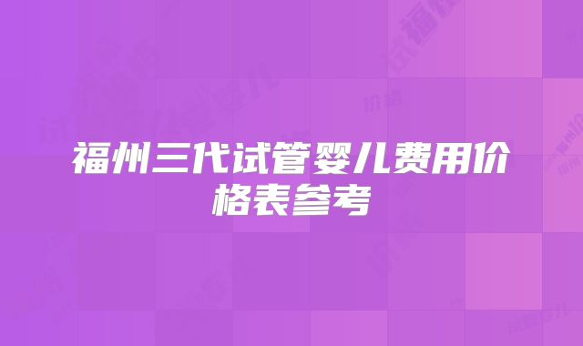 福州三代试管婴儿费用价格表参考