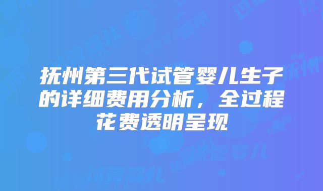 抚州第三代试管婴儿生子的详细费用分析,全过程花费透明呈现