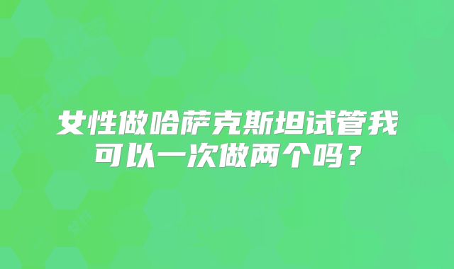 女性做哈萨克斯坦试管我可以一次做两个吗?