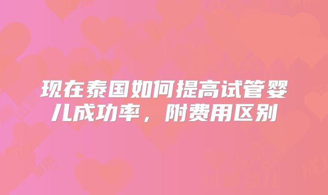 现在泰国如何提高试管婴儿成功率，附费用区别