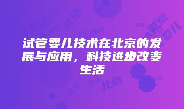 试管婴儿技术在北京的发展与应用，科技进步改变生活