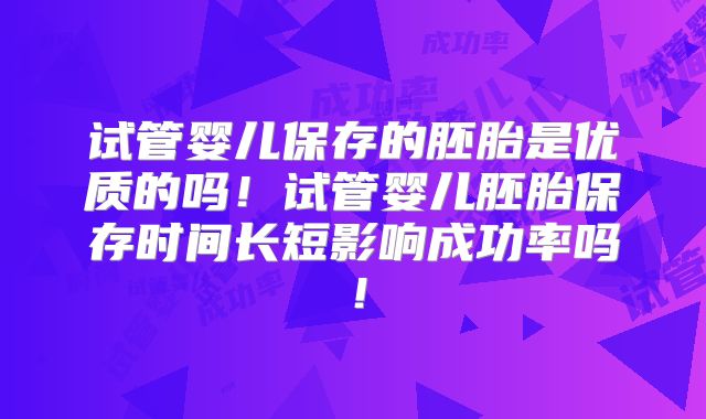 试管婴儿保存的胚胎是优质的吗!试管婴儿胚胎保存时间长短影响成功率吗!