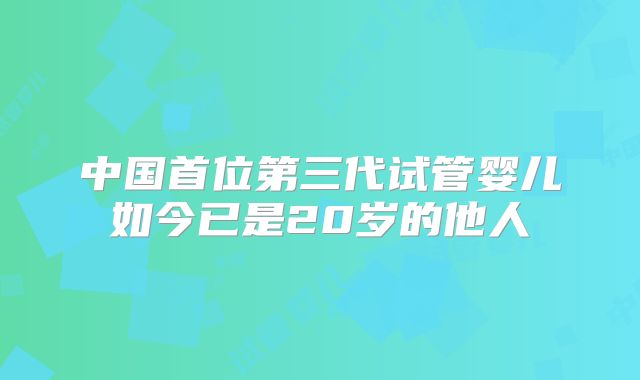 中国首位第三代试管婴儿如今已是20岁的他人