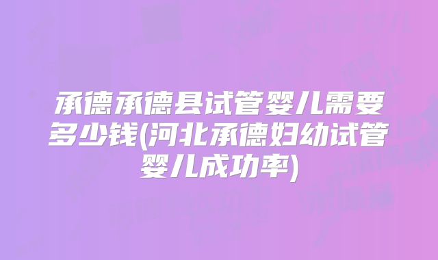 承德承德县试管婴儿需要多少钱(河北承德妇幼试管婴儿成功率)