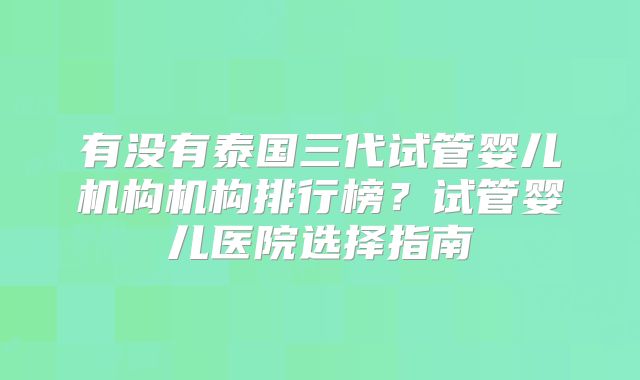 有没有泰国三代试管婴儿机构机构排行榜?试管婴儿医院选择指南