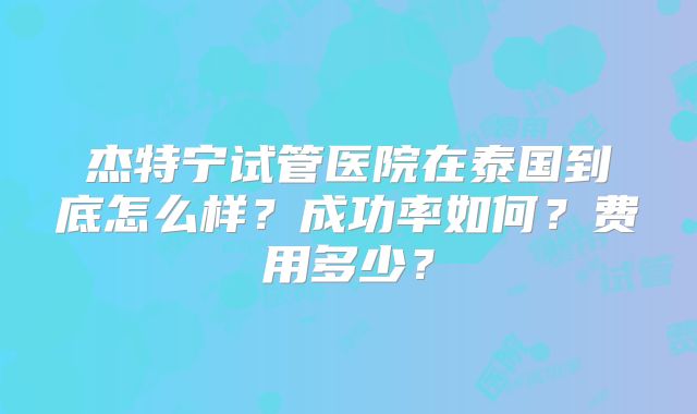 杰特宁试管医院在泰国到底怎么样？成功率如何？费用多少？
