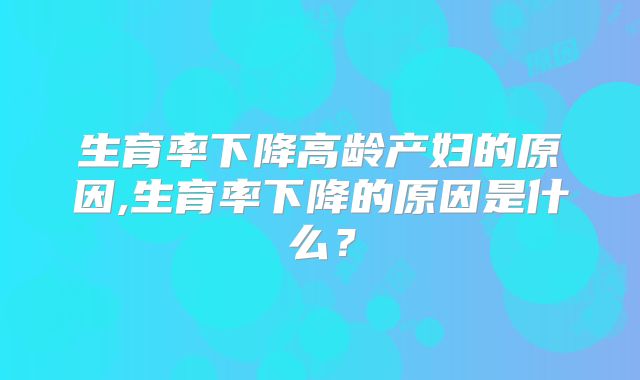 生育率下降高龄产妇的原因,生育率下降的原因是什么？
