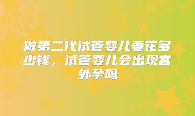 做第二代试管婴儿要花多少钱，试管婴儿会出现宫外孕吗