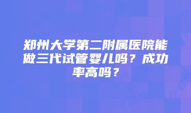郑州大学第二附属医院能做三代试管婴儿吗？成功率高吗？