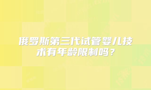 俄罗斯第三代试管婴儿技术有年龄限制吗？