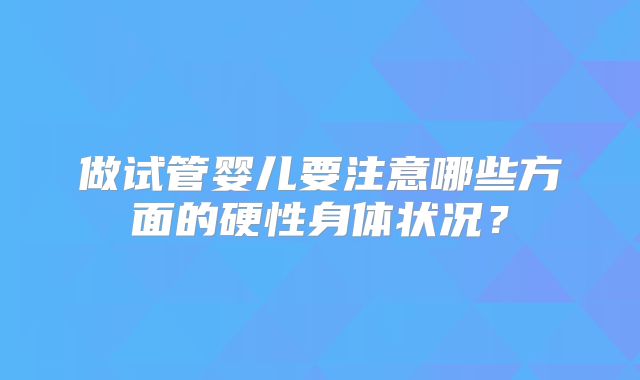 做试管婴儿要注意哪些方面的硬性身体状况？